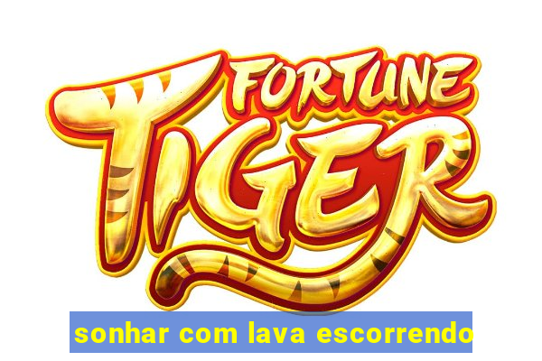 sonhar com lava escorrendo